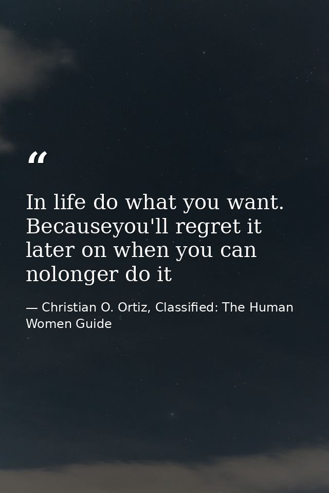 In life do what you want. Becauseyou'll regret it later on when you can nolonger do it — Christian O. Ortiz, Classified: The Human Women Guide