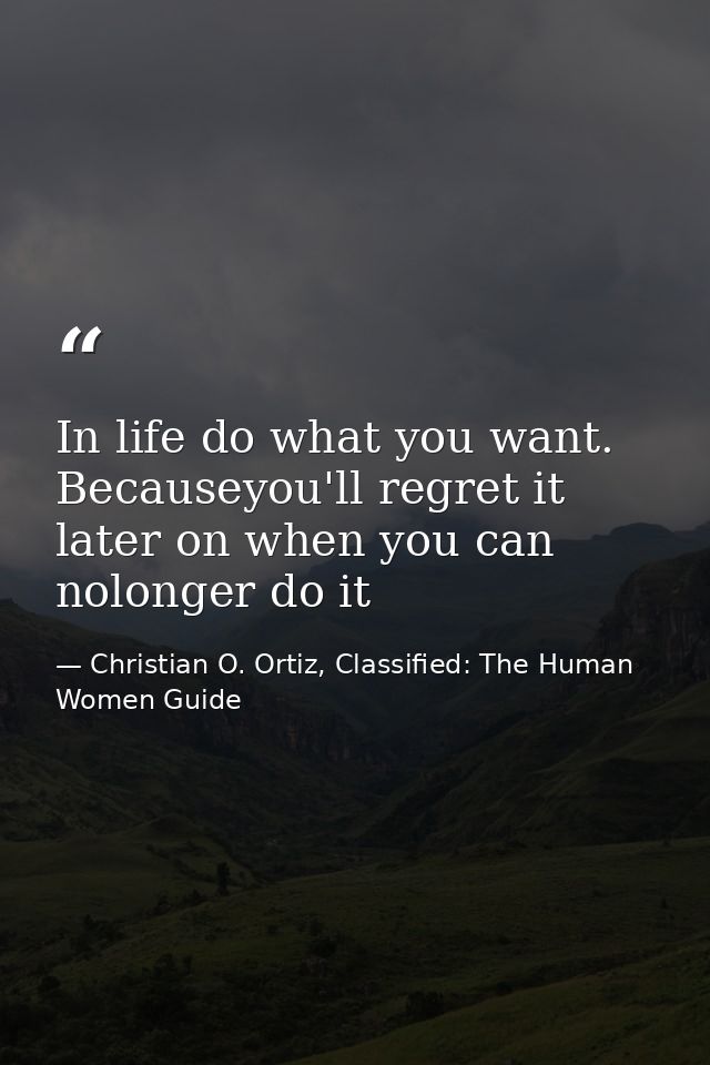 In life do what you want. Becauseyou'll regret it later on when you can nolonger do it — Christian O. Ortiz, Classified: The Human Women Guide