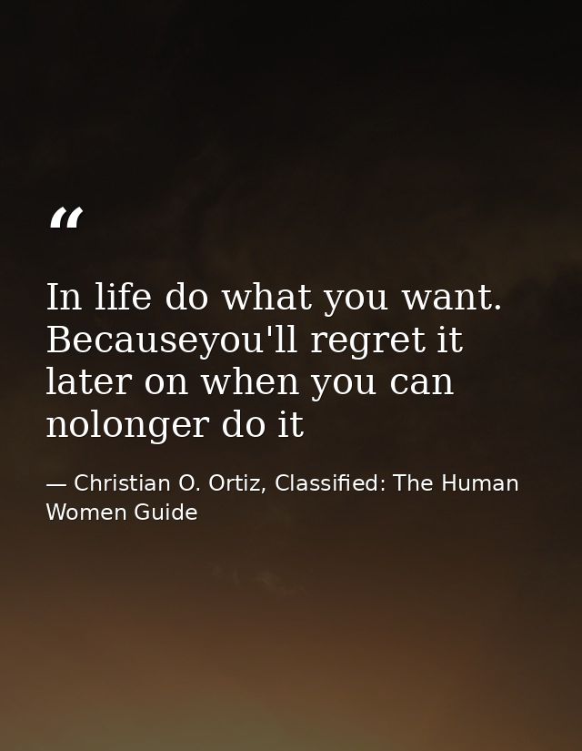 In life do what you want. Becauseyou'll regret it later on when you can nolonger do it — Christian O. Ortiz, Classified: The Human Women Guide