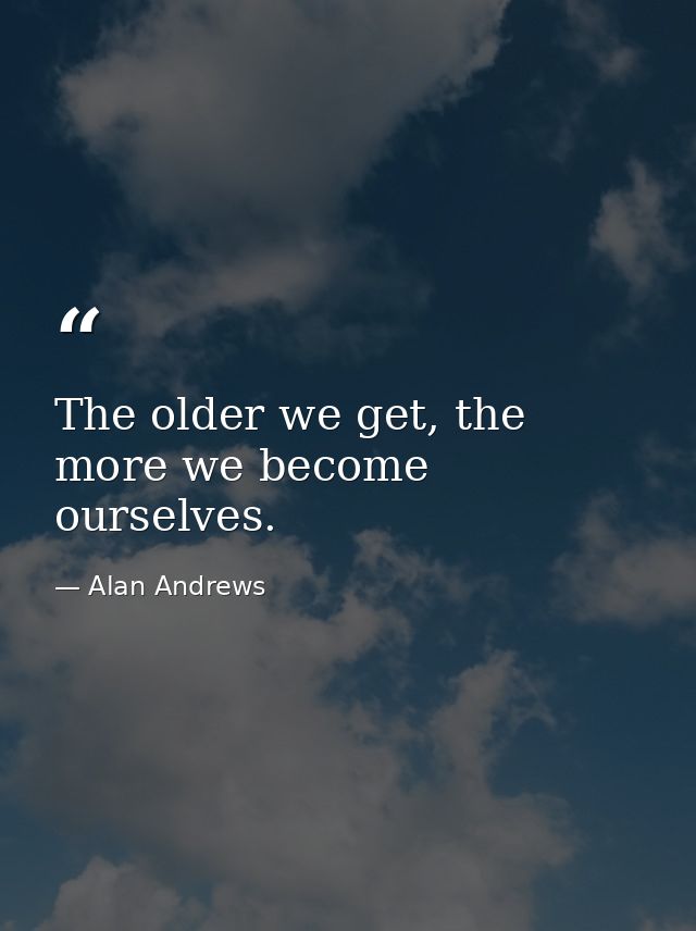 The older we get, the more we become ourselves. — Alan Andrews