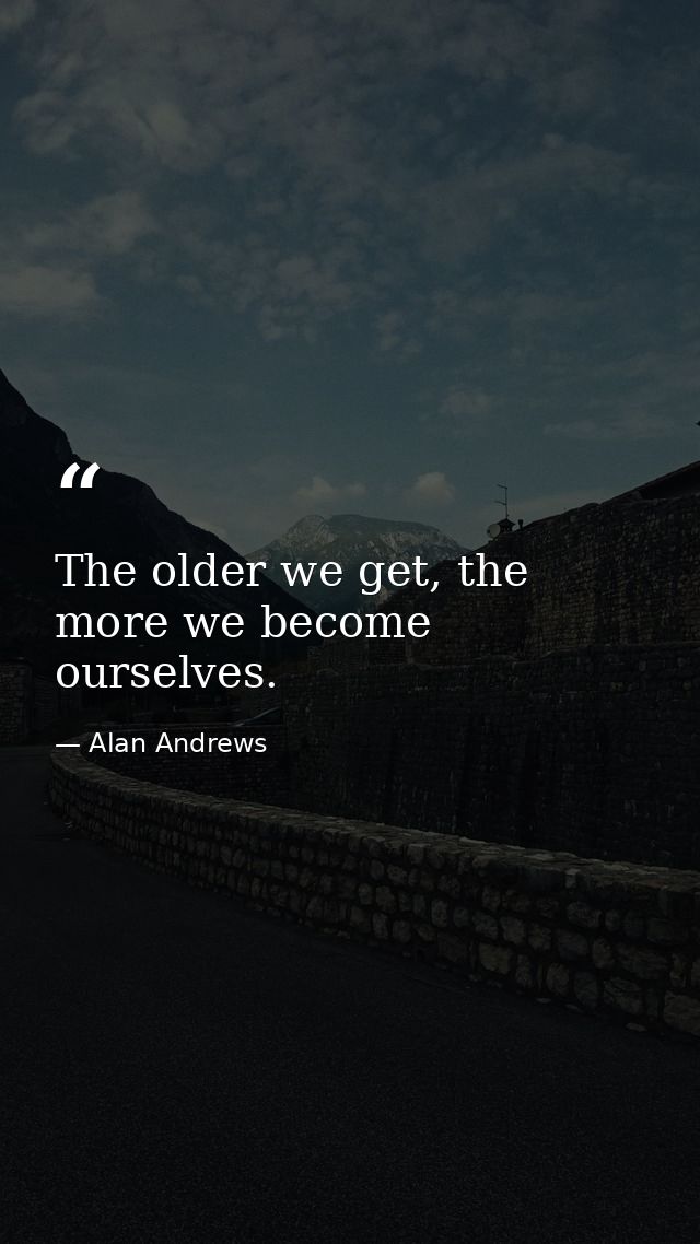 The older we get, the more we become ourselves. — Alan Andrews