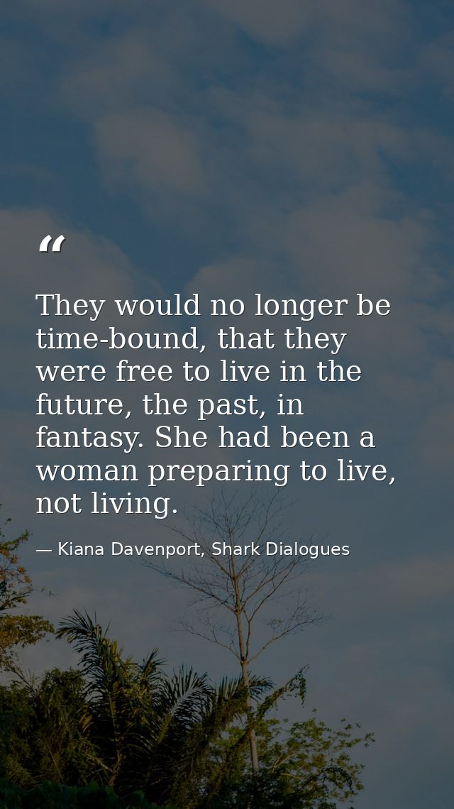 They would no longer be time-bound, that they were free to live in the future, the past, in fantasy. She had been a woma — Kiana Davenport, Shark Dialogues