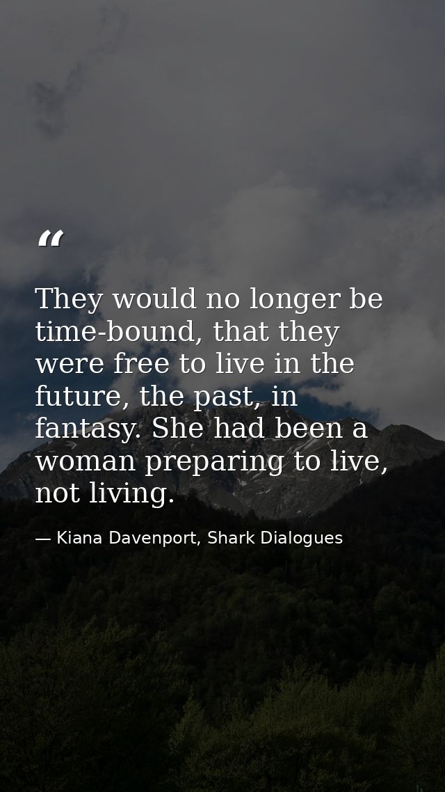 They would no longer be time-bound, that they were free to live in the future, the past, in fantasy. She had been a woma — Kiana Davenport, Shark Dialogues
