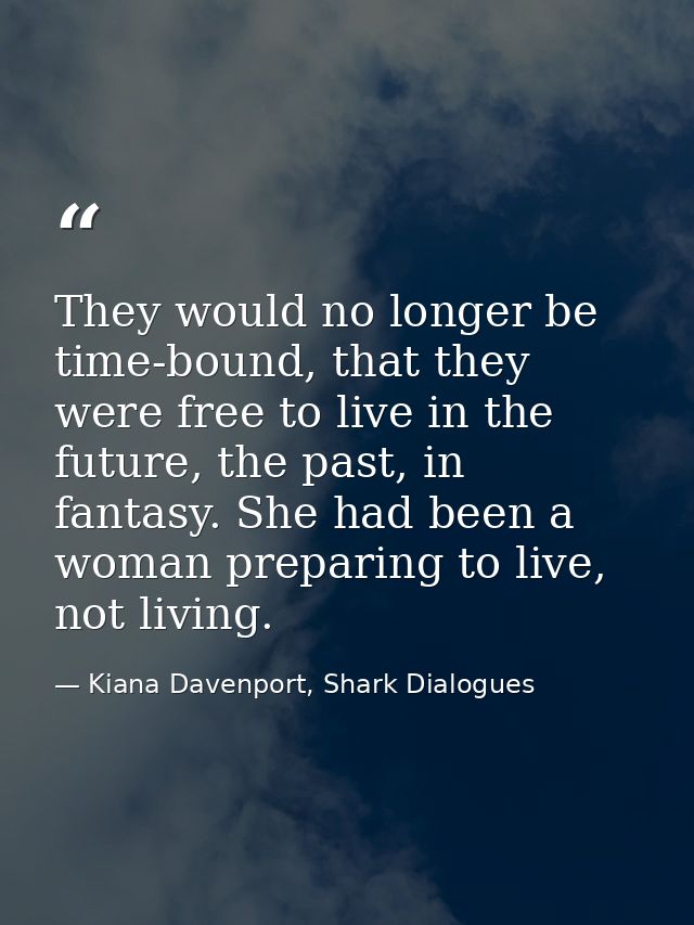 They would no longer be time-bound, that they were free to live in the future, the past, in fantasy. She had been a woma — Kiana Davenport, Shark Dialogues