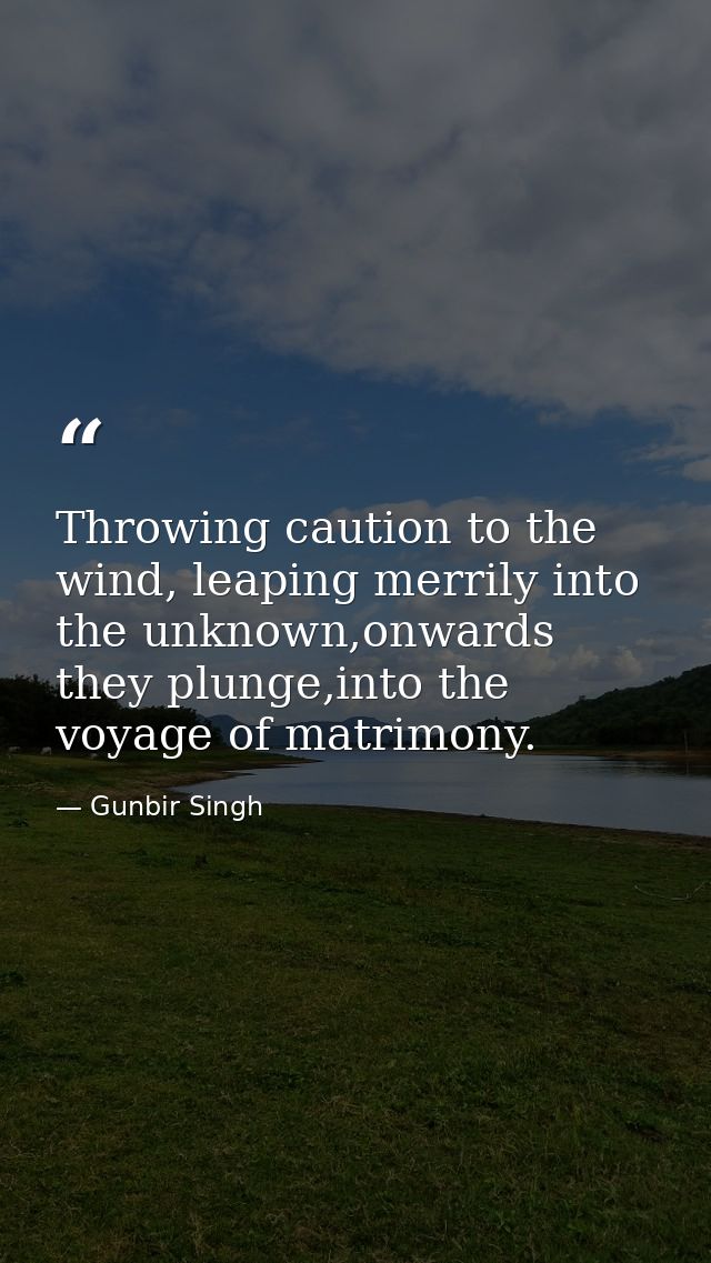 Throwing caution to the wind, leaping merrily into the unknown,onwards they plunge,into the voyage of matrimony. — Gunbir Singh