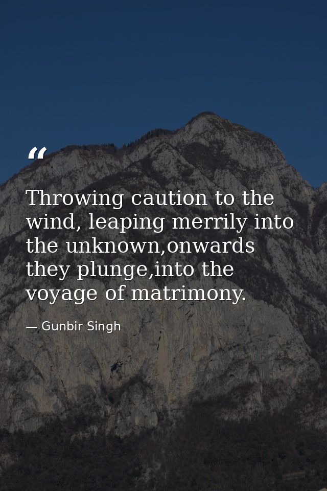 Throwing caution to the wind, leaping merrily into the unknown,onwards they plunge,into the voyage of matrimony. — Gunbir Singh