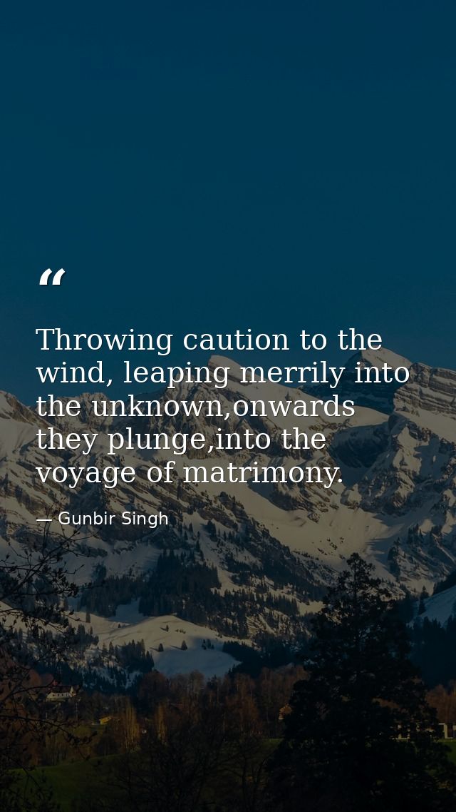 Throwing caution to the wind, leaping merrily into the unknown,onwards they plunge,into the voyage of matrimony. — Gunbir Singh