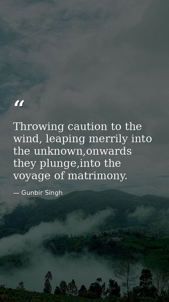 Throwing caution to the wind, leaping merrily into the unknown,onwards they plunge,into the voyage of matrimony. — Gunbir Singh