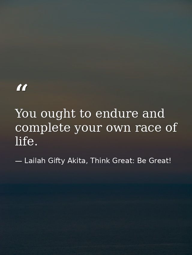 You ought to endure and complete your own race of life. — Lailah Gifty Akita, Think Great: Be Great!