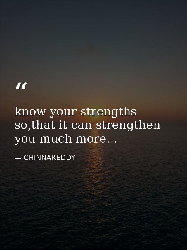 know your strengths so,that it can strengthen you much more... — CHINNAREDDY