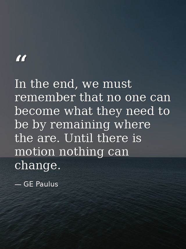 In the end, we must remember that no one can become what they need to be by remaining where the are. Until there is moti — GE Paulus