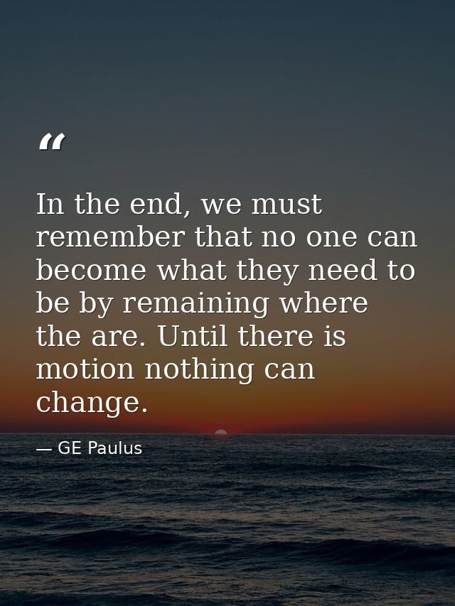 In the end, we must remember that no one can become what they need to be by remaining where the are. Until there is moti — GE Paulus