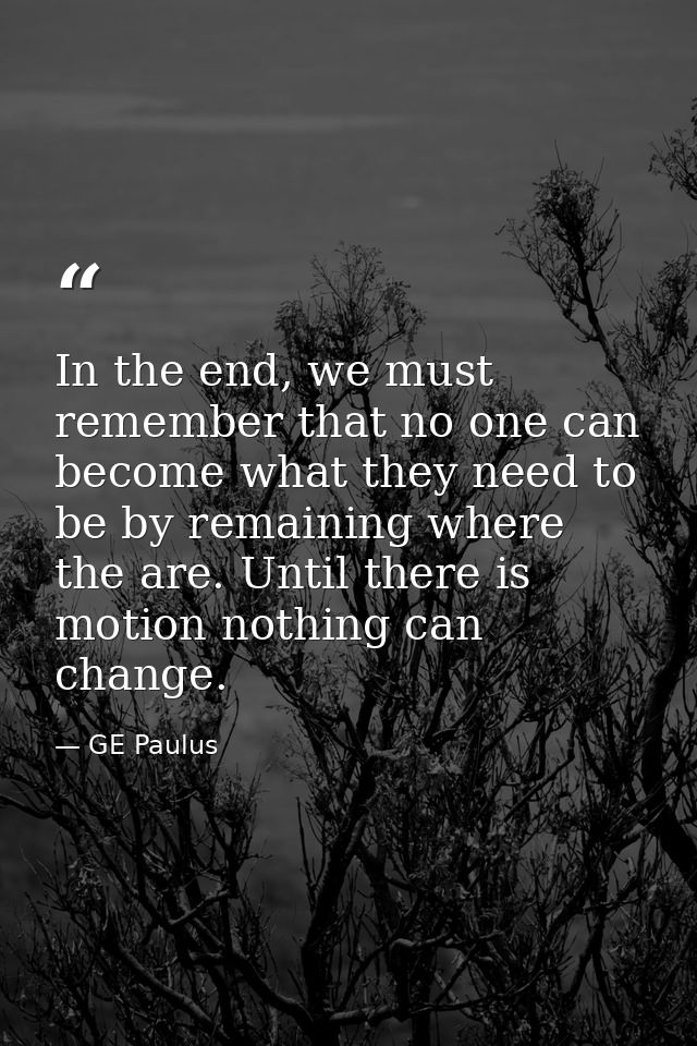 In the end, we must remember that no one can become what they need to be by remaining where the are. Until there is moti — GE Paulus