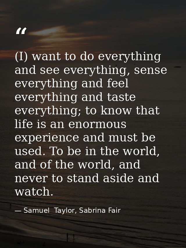 (I) want to do everything and see everything, sense everything and feel everything and taste everything; to know that li — Samuel  Taylor, Sabrina Fair