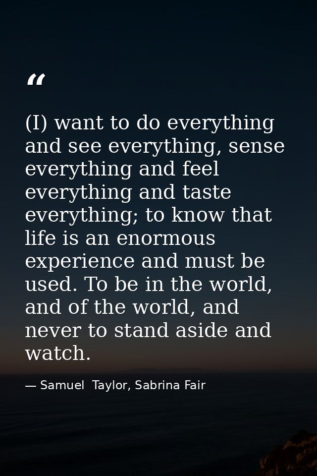 (I) want to do everything and see everything, sense everything and feel everything and taste everything; to know that li — Samuel  Taylor, Sabrina Fair