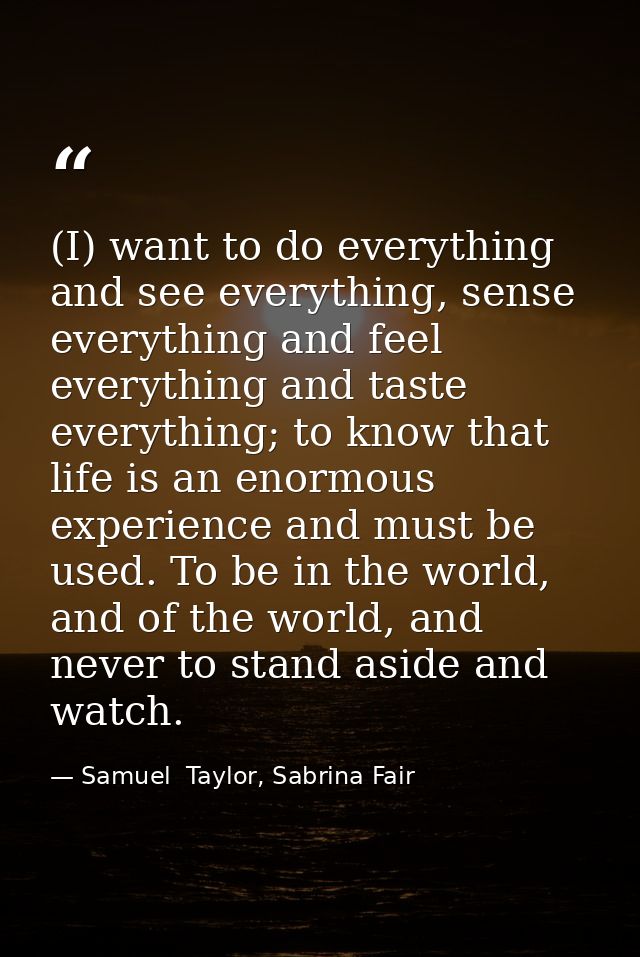 (I) want to do everything and see everything, sense everything and feel everything and taste everything; to know that li — Samuel  Taylor, Sabrina Fair