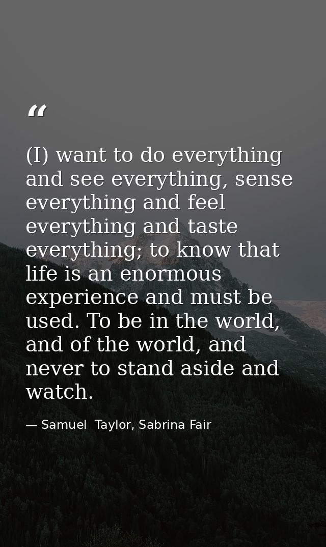 (I) want to do everything and see everything, sense everything and feel everything and taste everything; to know that li — Samuel  Taylor, Sabrina Fair