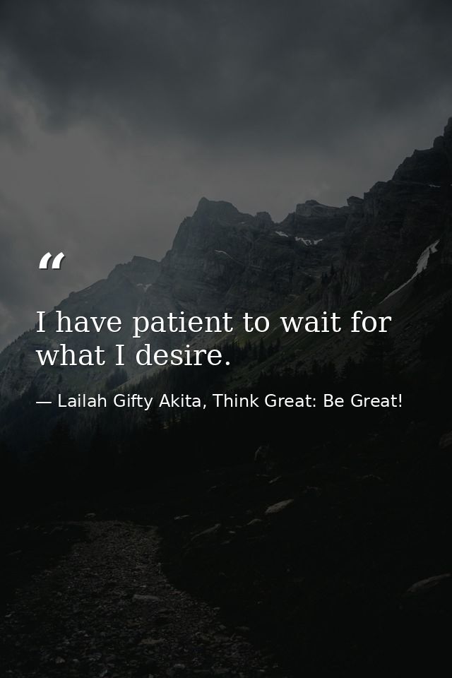 I have patient to wait for what I desire. — Lailah Gifty Akita, Think Great: Be Great!