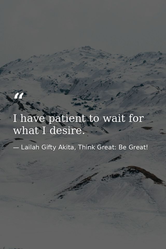 I have patient to wait for what I desire. — Lailah Gifty Akita, Think Great: Be Great!