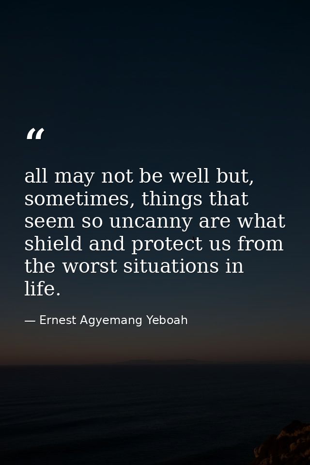 all may not be well but, sometimes, things that seem so uncanny are what shield and protect us from the worst situations — Ernest Agyemang Yeboah
