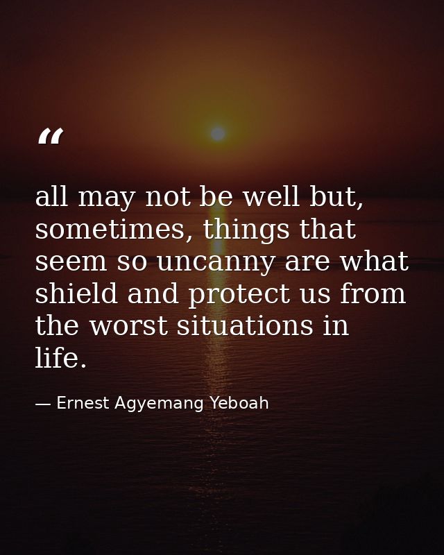 all may not be well but, sometimes, things that seem so uncanny are what shield and protect us from the worst situations — Ernest Agyemang Yeboah