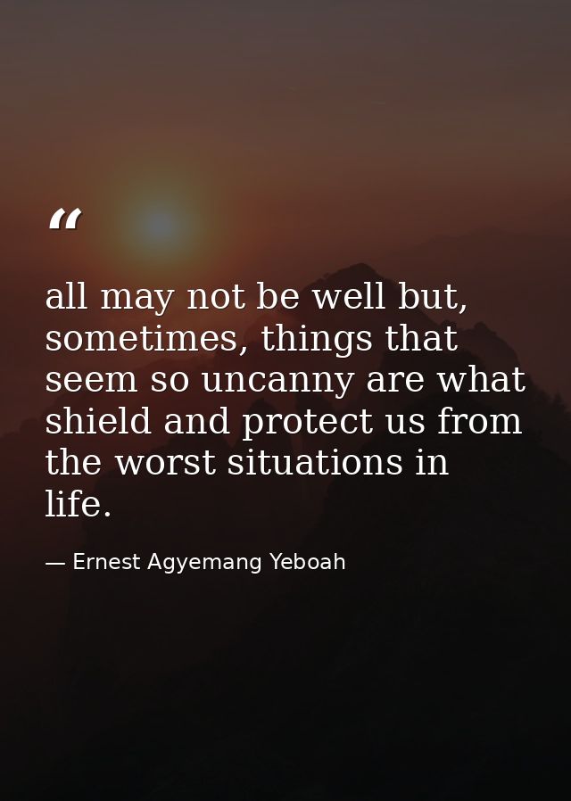all may not be well but, sometimes, things that seem so uncanny are what shield and protect us from the worst situations — Ernest Agyemang Yeboah
