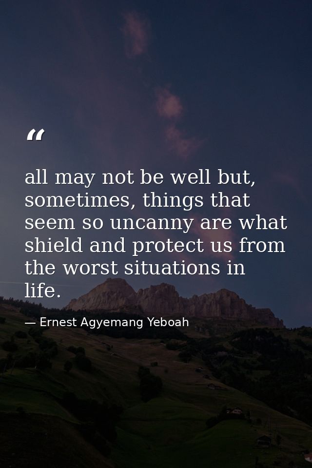 all may not be well but, sometimes, things that seem so uncanny are what shield and protect us from the worst situations — Ernest Agyemang Yeboah