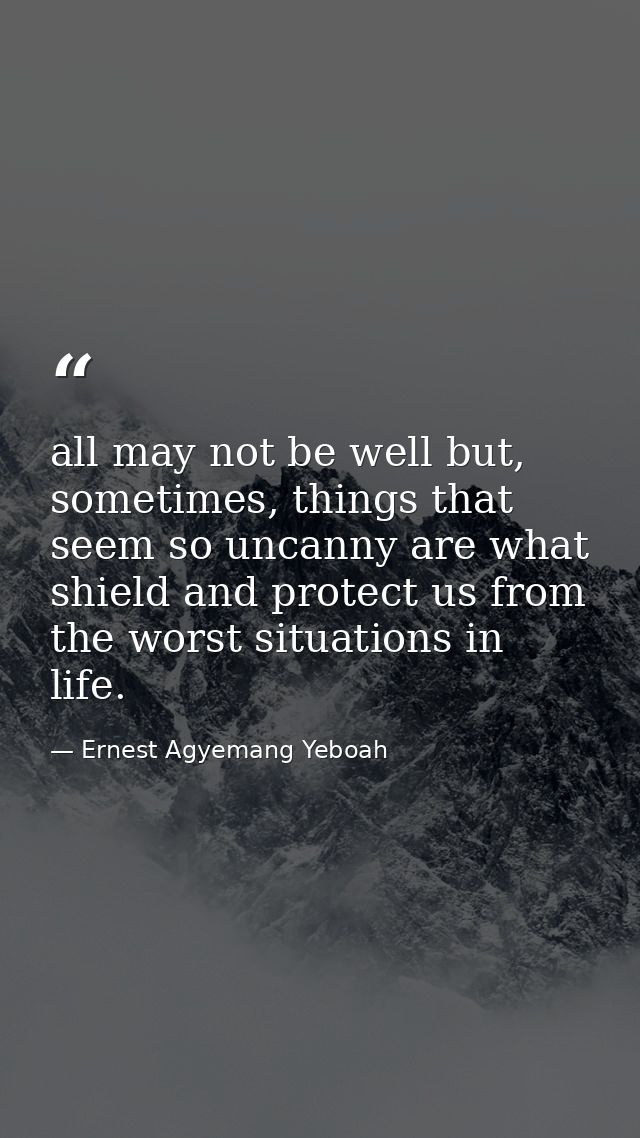 all may not be well but, sometimes, things that seem so uncanny are what shield and protect us from the worst situations — Ernest Agyemang Yeboah