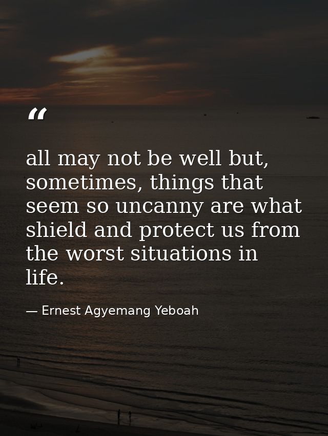 all may not be well but, sometimes, things that seem so uncanny are what shield and protect us from the worst situations — Ernest Agyemang Yeboah