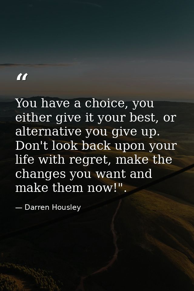 You have a choice, you either give it your best, or alternative you give up. Don't look back upon your life with regret, — Darren Housley