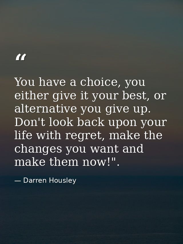 You have a choice, you either give it your best, or alternative you give up. Don't look back upon your life with regret, — Darren Housley