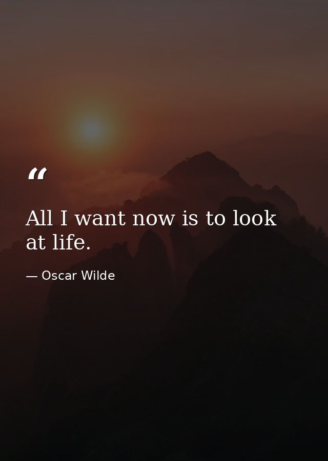 All I want now is to look at life. — Oscar Wilde