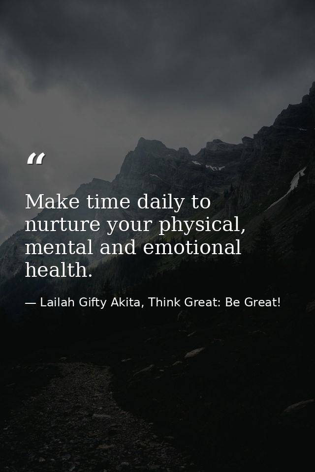 Make time daily to nurture your physical, mental and emotional health. — Lailah Gifty Akita, Think Great: Be Great!