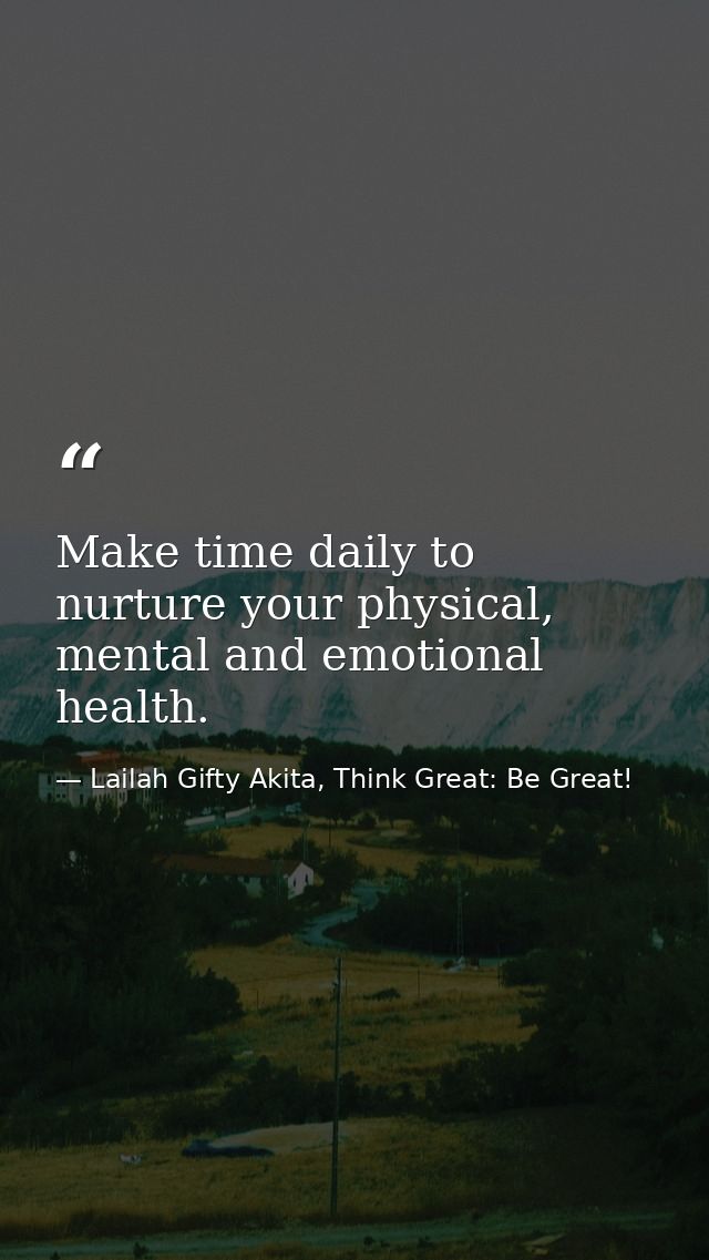 Make time daily to nurture your physical, mental and emotional health. — Lailah Gifty Akita, Think Great: Be Great!