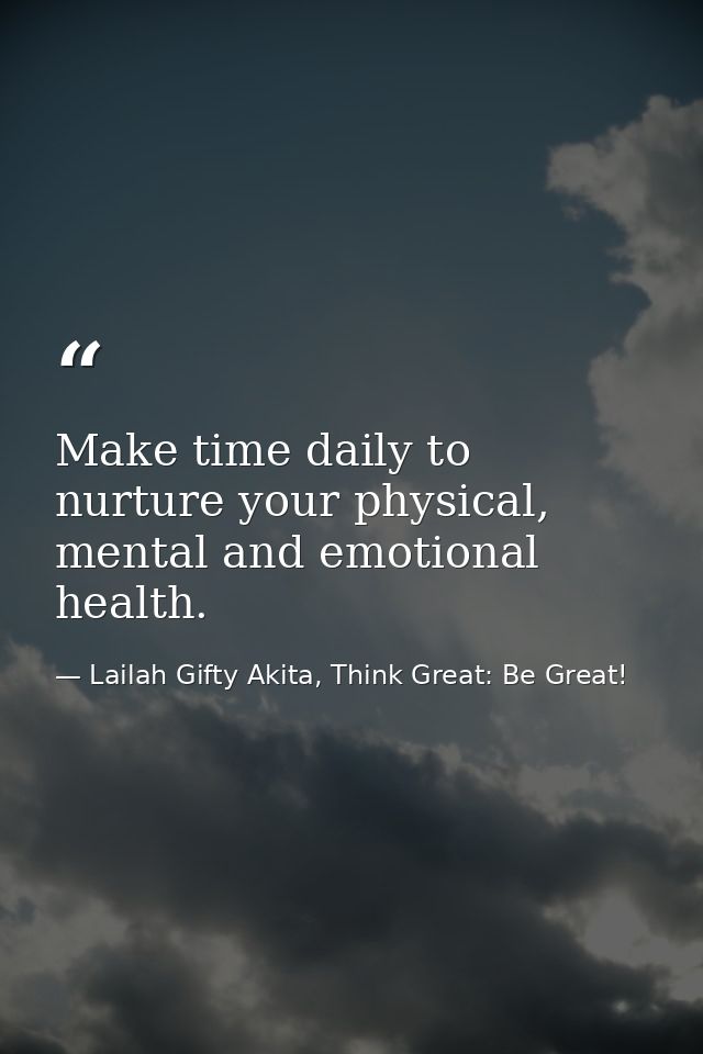 Make time daily to nurture your physical, mental and emotional health. — Lailah Gifty Akita, Think Great: Be Great!