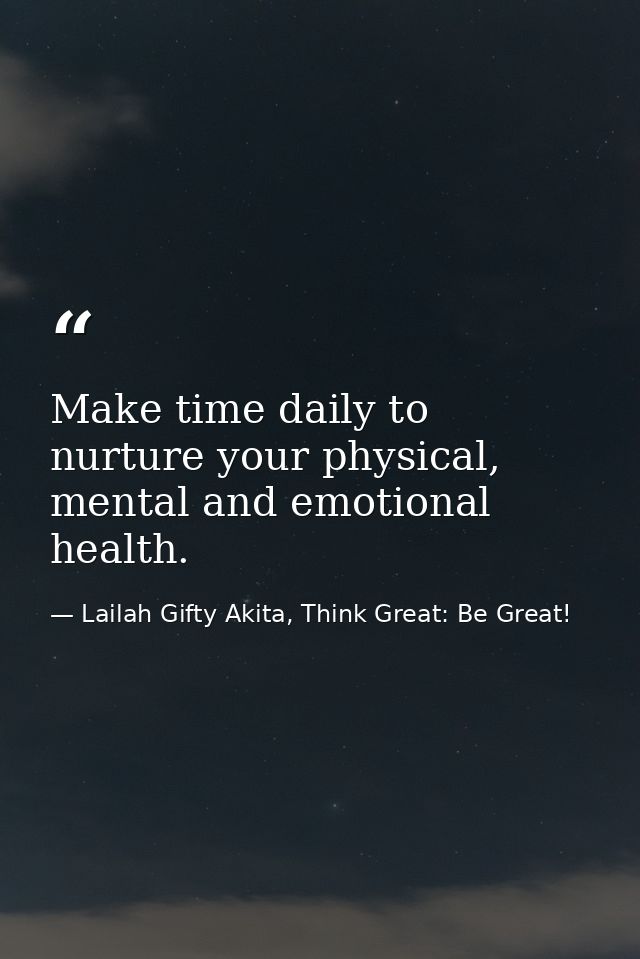 Make time daily to nurture your physical, mental and emotional health. — Lailah Gifty Akita, Think Great: Be Great!