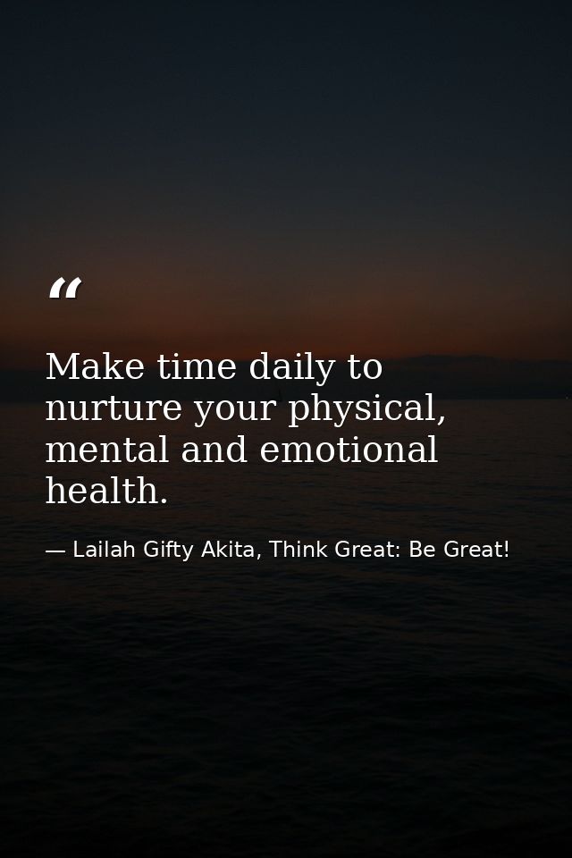 Make time daily to nurture your physical, mental and emotional health. — Lailah Gifty Akita, Think Great: Be Great!
