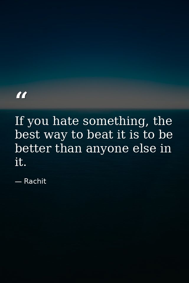 If you hate something, the best way to beat it is to be better than anyone else in it. — Rachit