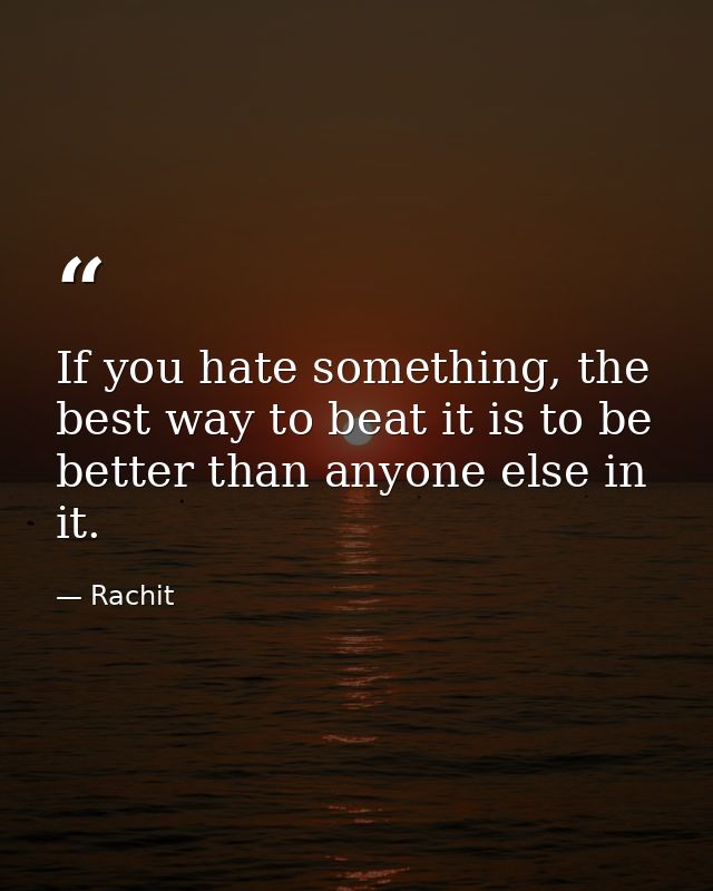 If you hate something, the best way to beat it is to be better than anyone else in it. — Rachit