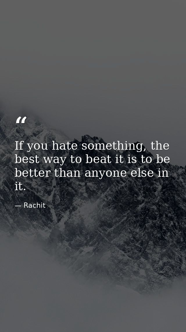 If you hate something, the best way to beat it is to be better than anyone else in it. — Rachit