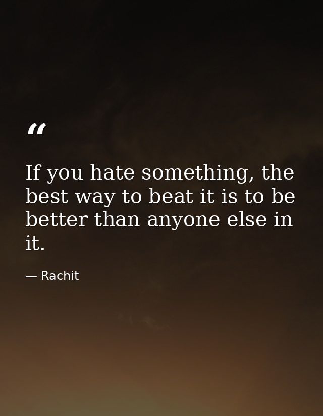 If you hate something, the best way to beat it is to be better than anyone else in it. — Rachit