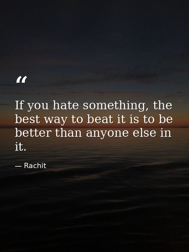 If you hate something, the best way to beat it is to be better than anyone else in it. — Rachit