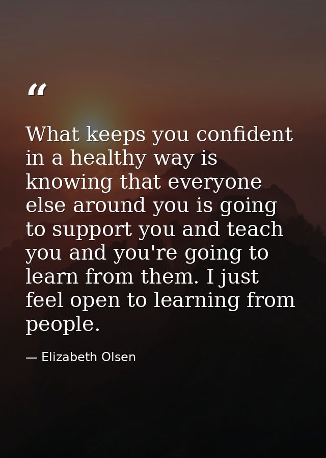What keeps you confident in a healthy way is knowing that everyone else around you is going to support you and teach you — Elizabeth Olsen
