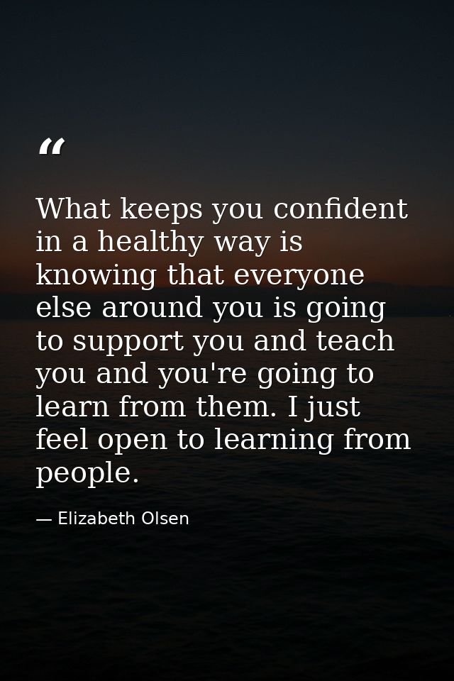 What keeps you confident in a healthy way is knowing that everyone else around you is going to support you and teach you — Elizabeth Olsen