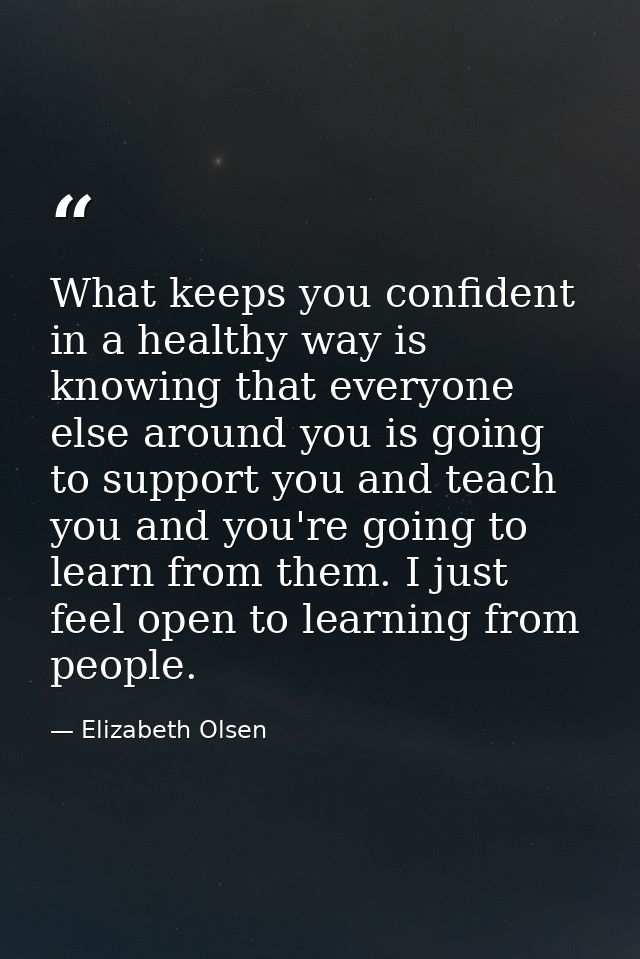 What keeps you confident in a healthy way is knowing that everyone else around you is going to support you and teach you — Elizabeth Olsen