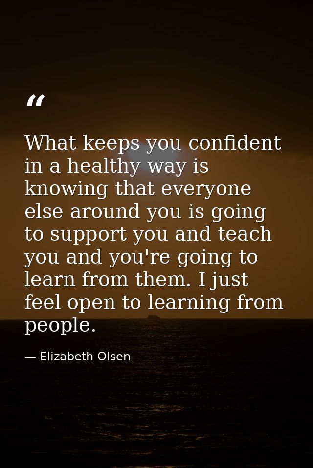 What keeps you confident in a healthy way is knowing that everyone else around you is going to support you and teach you — Elizabeth Olsen