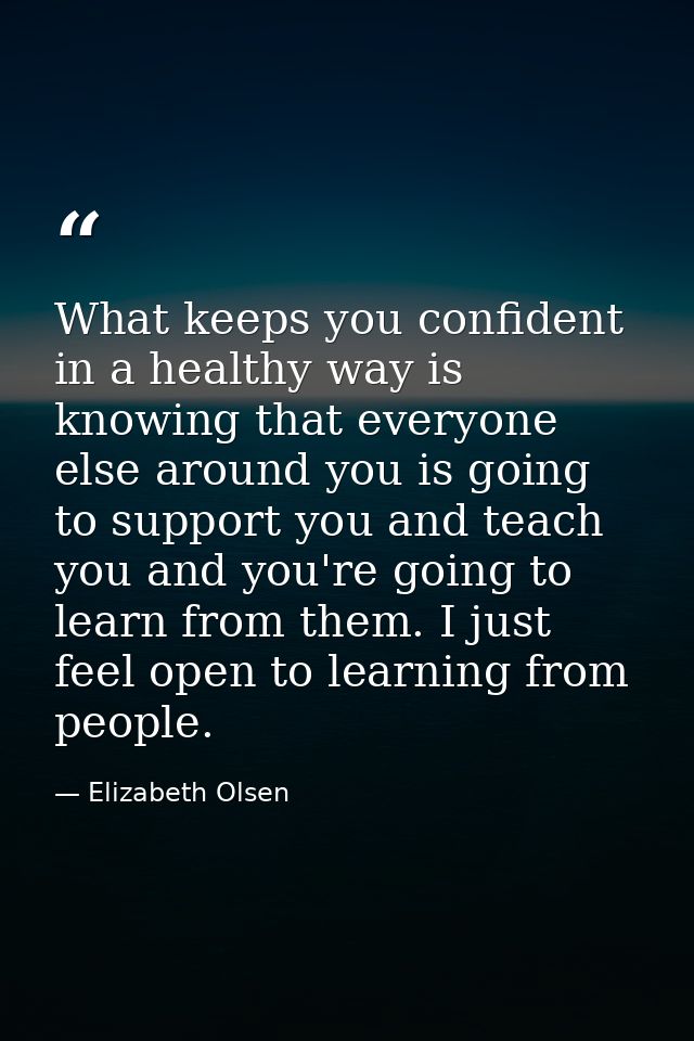 What keeps you confident in a healthy way is knowing that everyone else around you is going to support you and teach you — Elizabeth Olsen