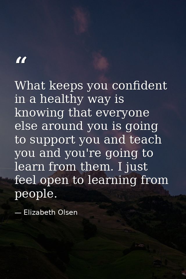 What keeps you confident in a healthy way is knowing that everyone else around you is going to support you and teach you — Elizabeth Olsen