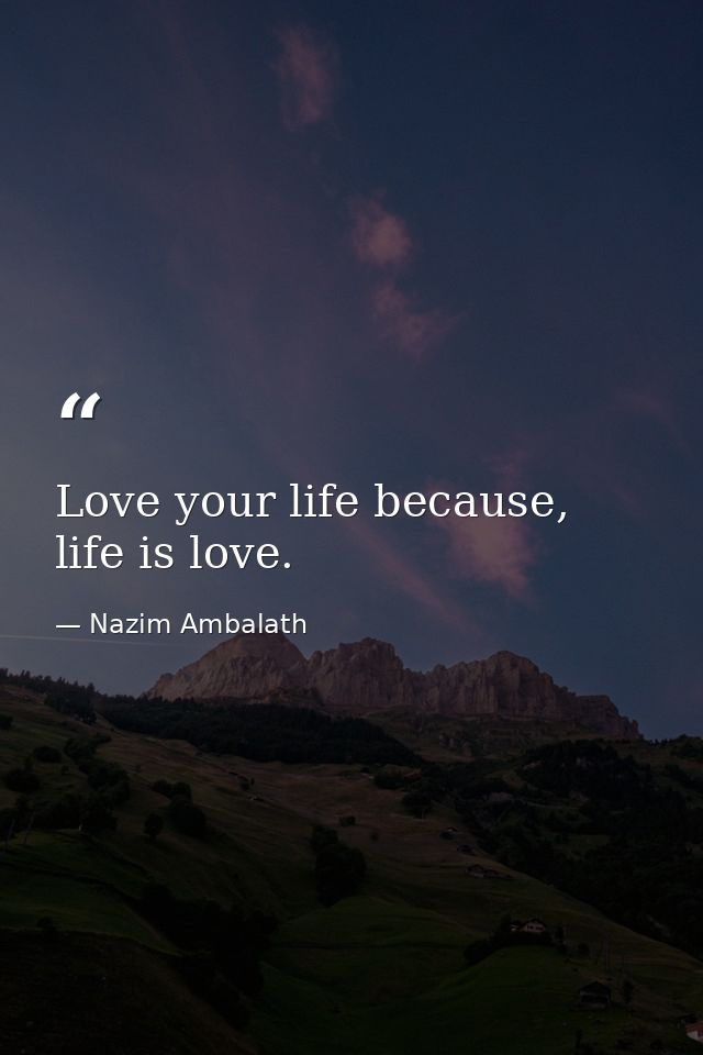 Love your life because, life is love. — Nazim Ambalath
