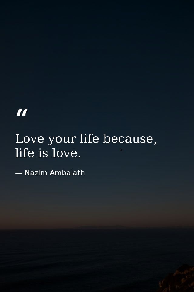 Love your life because, life is love. — Nazim Ambalath